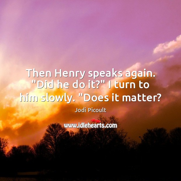 Then Henry speaks again. “Did he do it?” I turn to him slowly. “Does it matter? Jodi Picoult Picture Quote