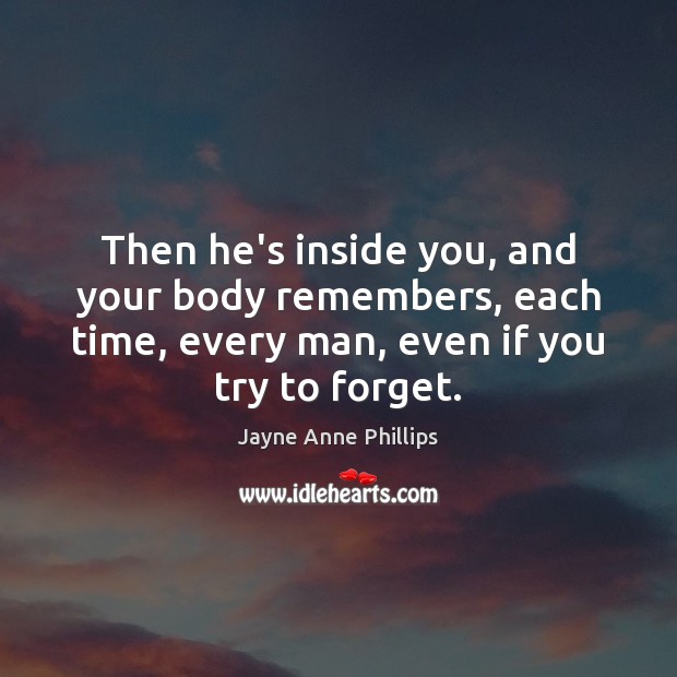 Then he’s inside you, and your body remembers, each time, every man, Jayne Anne Phillips Picture Quote