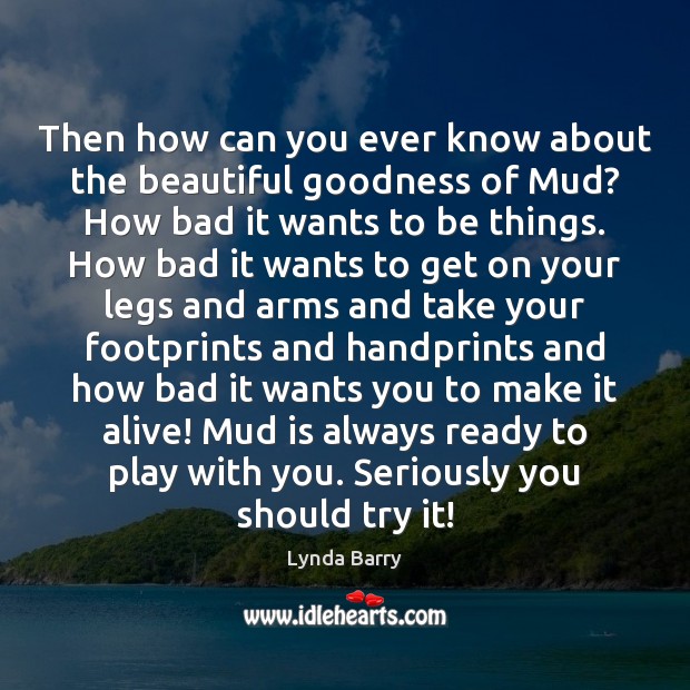 Then how can you ever know about the beautiful goodness of Mud? Lynda Barry Picture Quote