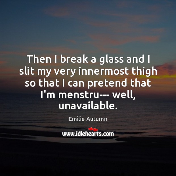 Then I break a glass and I slit my very innermost thigh Emilie Autumn Picture Quote