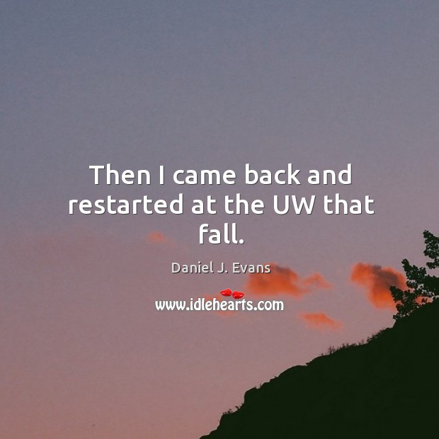 Then I came back and restarted at the uw that fall. Daniel J. Evans Picture Quote