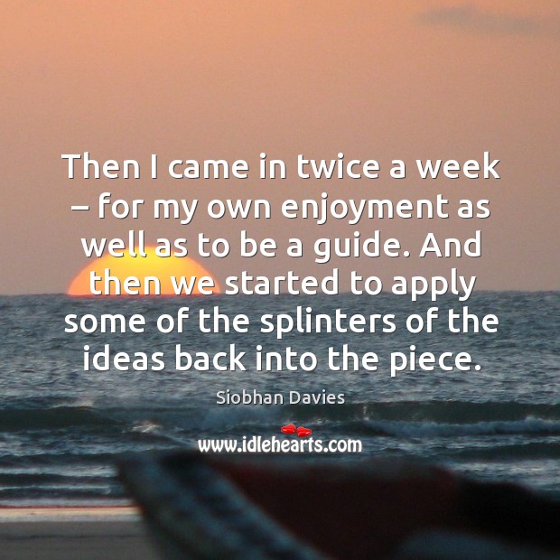 Then I came in twice a week – for my own enjoyment as well as to be a guide. Siobhan Davies Picture Quote