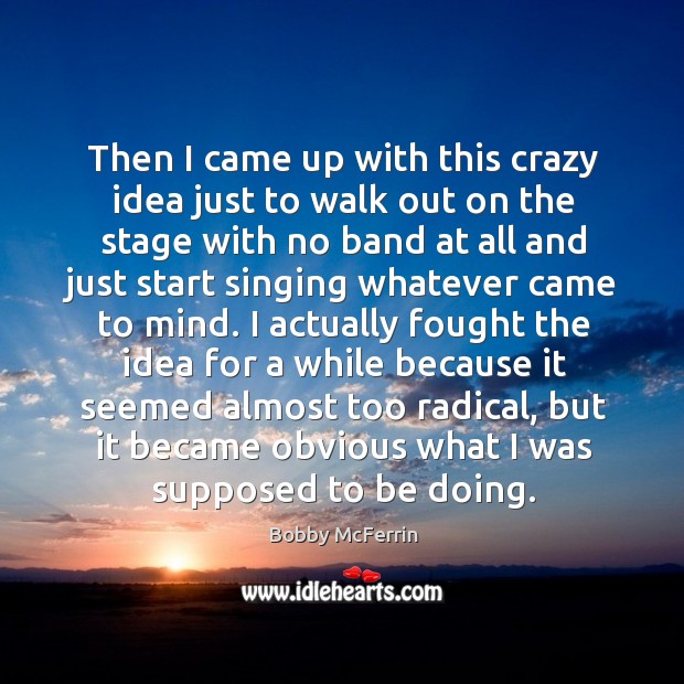 Then I came up with this crazy idea just to walk out on the stage with no band at all and Bobby McFerrin Picture Quote
