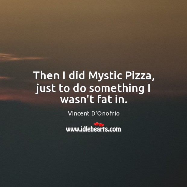 Then I did Mystic Pizza, just to do something I wasn’t fat in. Vincent D’Onofrio Picture Quote