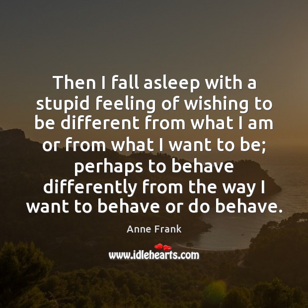 Then I fall asleep with a stupid feeling of wishing to be Anne Frank Picture Quote