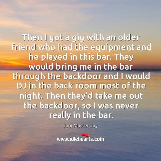 Then I got a gig with an older friend who had the equipment and he played in this bar. Jam Master Jay Picture Quote
