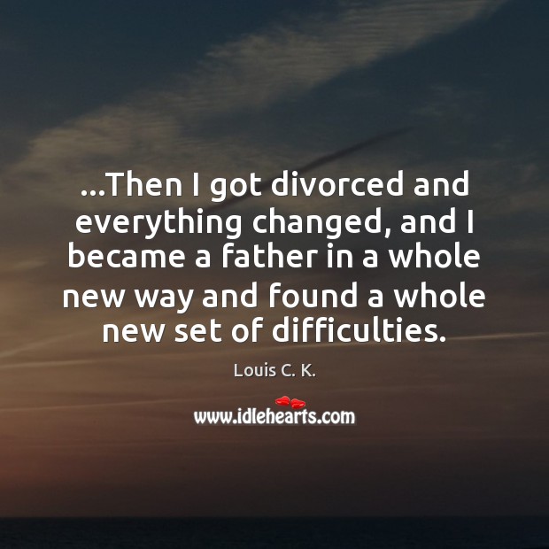 …Then I got divorced and everything changed, and I became a father Louis C. K. Picture Quote