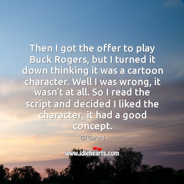 Then I got the offer to play buck rogers, but I turned it down thinking it was a cartoon character. Gil Gerard Picture Quote