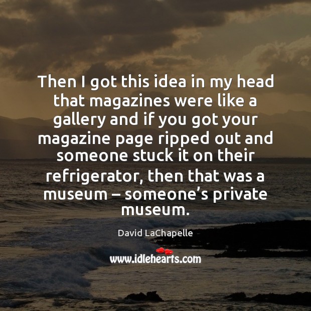 Then I got this idea in my head that magazines were like David LaChapelle Picture Quote