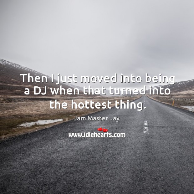 Then I just moved into being a dj when that turned into the hottest thing. Jam Master Jay Picture Quote