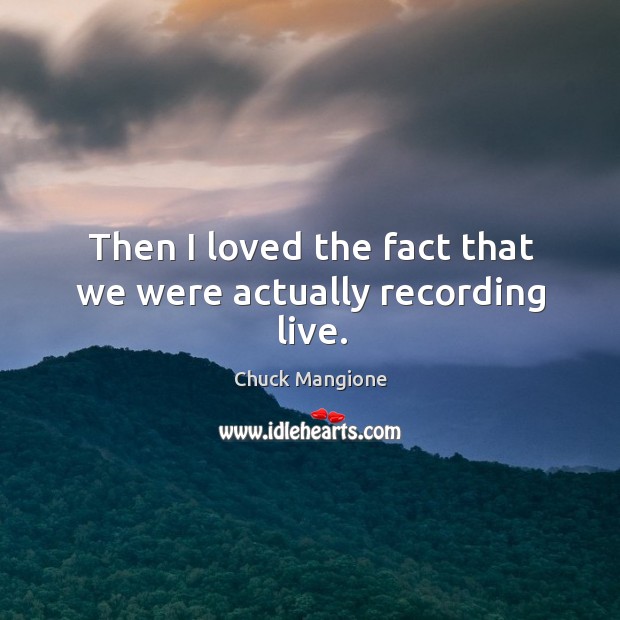 Then I loved the fact that we were actually recording live. Chuck Mangione Picture Quote
