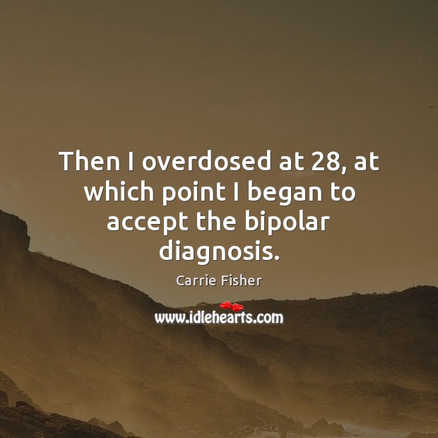Then I overdosed at 28, at which point I began to accept the bipolar diagnosis. Carrie Fisher Picture Quote