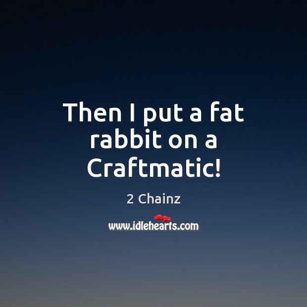 Then I put a fat rabbit on a Craftmatic! 2 Chainz Picture Quote