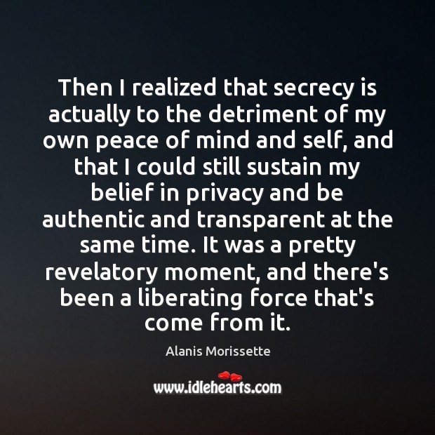 Then I realized that secrecy is actually to the detriment of my Alanis Morissette Picture Quote