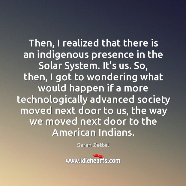 Then, I realized that there is an indigenous presence in the solar system. Sarah Zettel Picture Quote