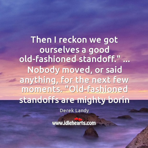 Then I reckon we got ourselves a good old-fashioned standoff.” … Nobody moved, Derek Landy Picture Quote