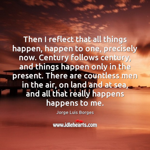Then I reflect that all things happen, happen to one, precisely now. Jorge Luis Borges Picture Quote