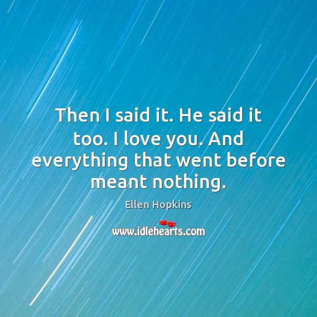 Then I said it. He said it too. I love you. And everything that went before meant nothing. Ellen Hopkins Picture Quote