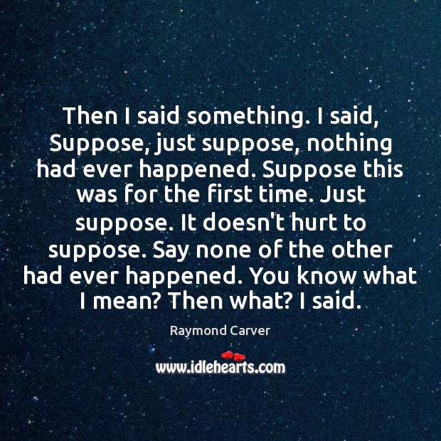 Then I said something. I said, Suppose, just suppose, nothing had ever Hurt Quotes Image