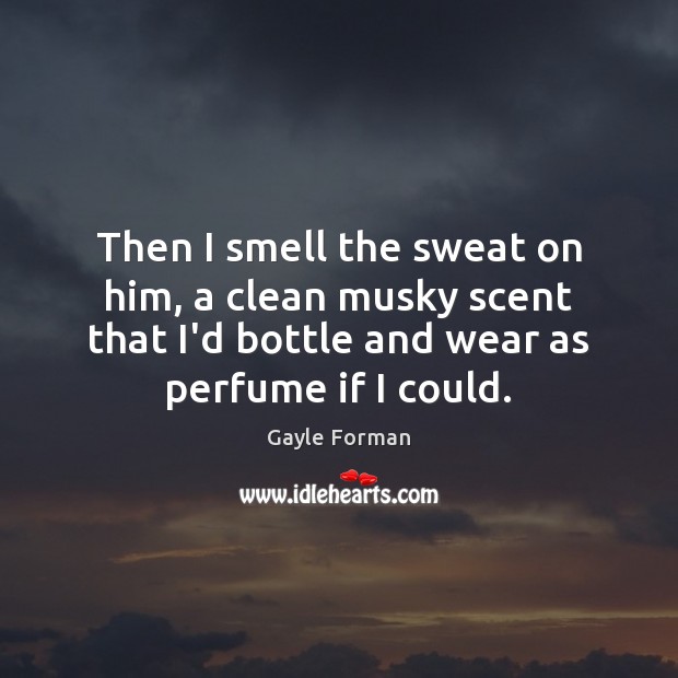 Then I smell the sweat on him, a clean musky scent that Gayle Forman Picture Quote