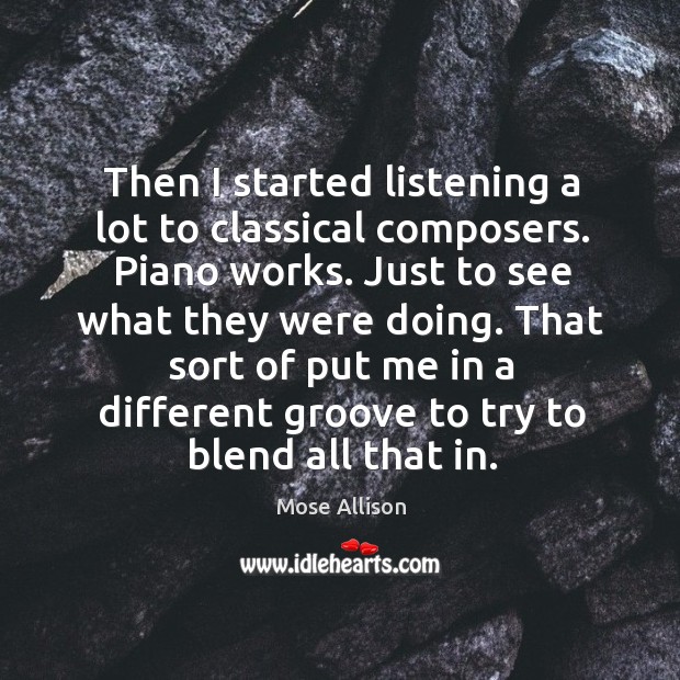 Then I started listening a lot to classical composers. Piano works. Just to see what they were doing. Mose Allison Picture Quote