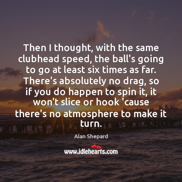 Then I thought, with the same clubhead speed, the ball’s going to Alan Shepard Picture Quote