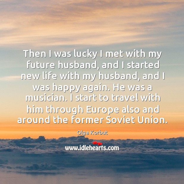 Then I was lucky I met with my future husband, and I started new life with my husband Olga Korbut Picture Quote