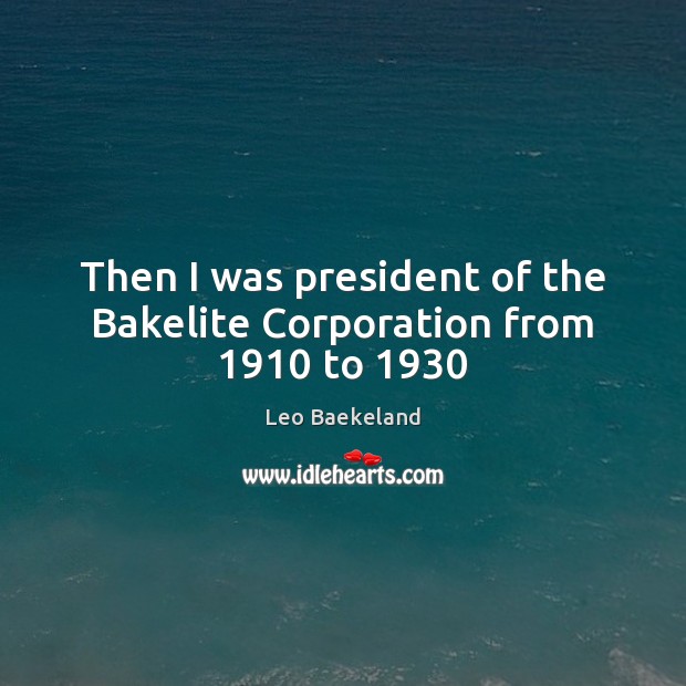 Then I was president of the Bakelite Corporation from 1910 to 1930 Leo Baekeland Picture Quote
