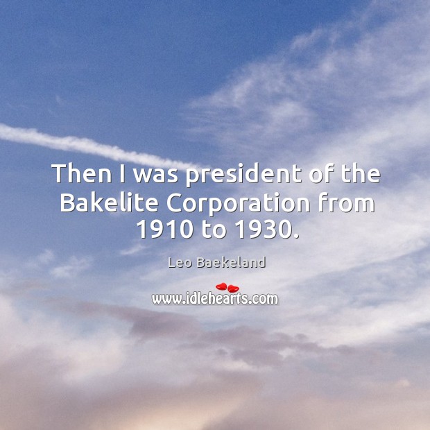 Then I was president of the bakelite corporation from 1910 to 1930. Leo Baekeland Picture Quote