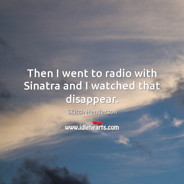 Then I went to radio with Sinatra and I watched that disappear. Skitch Henderson Picture Quote