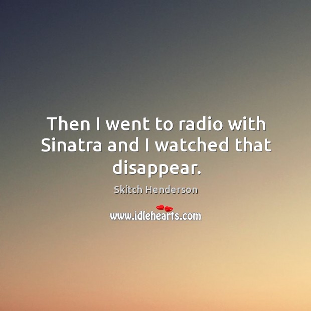 Then I went to radio with sinatra and I watched that disappear. Skitch Henderson Picture Quote