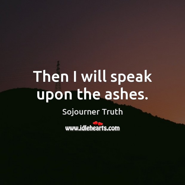 Then I will speak upon the ashes. Sojourner Truth Picture Quote