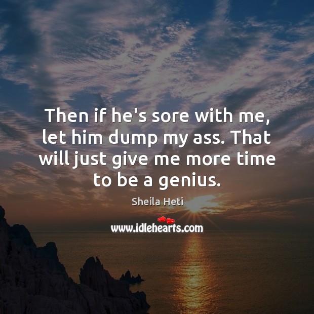 Then if he’s sore with me, let him dump my ass. That Sheila Heti Picture Quote