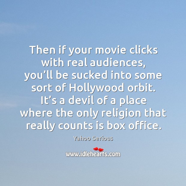 Then if your movie clicks with real audiences, you’ll be sucked into some sort of hollywood orbit. Yahoo Serious Picture Quote