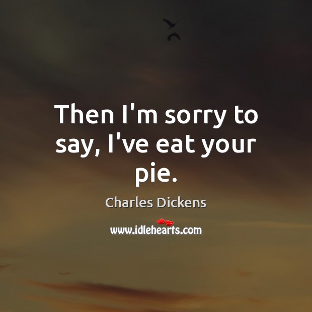 Then I’m sorry to say, I’ve eat your pie. Charles Dickens Picture Quote