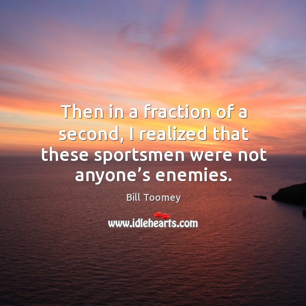 Then in a fraction of a second, I realized that these sportsmen were not anyone’s enemies. Bill Toomey Picture Quote
