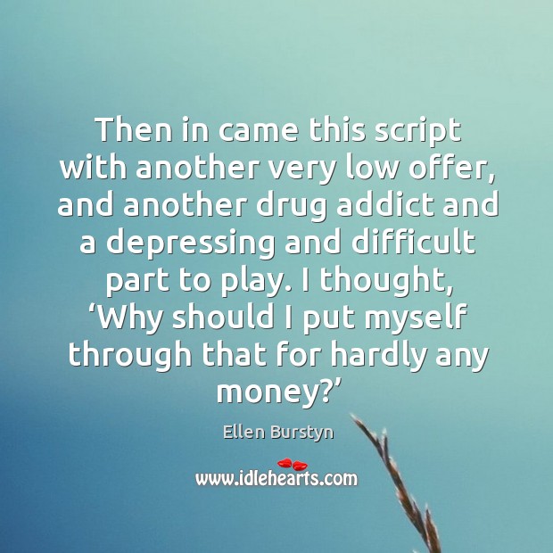 Then in came this script with another very low offer, and another drug addict and a depressing and.. Ellen Burstyn Picture Quote