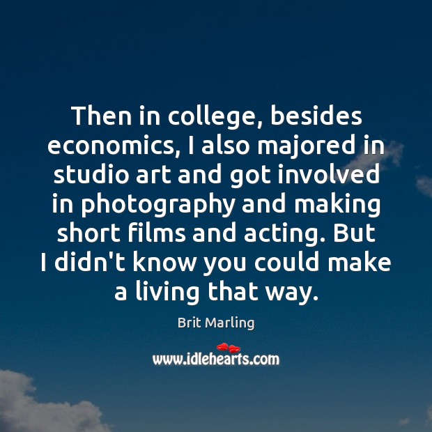 Then in college, besides economics, I also majored in studio art and Brit Marling Picture Quote
