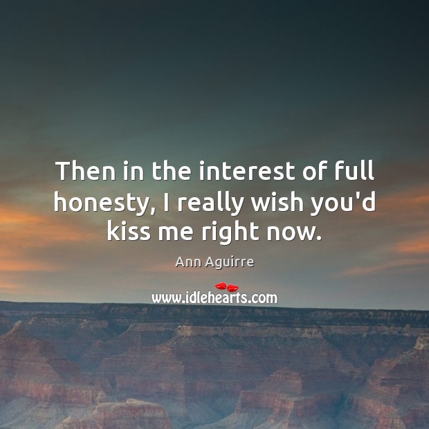 Then in the interest of full honesty, I really wish you’d kiss me right now. Ann Aguirre Picture Quote