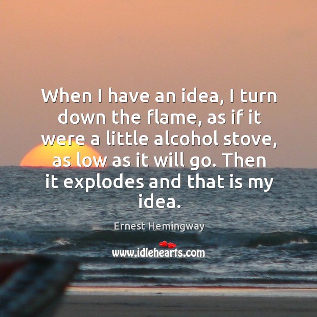 Then it explodes and that is my idea. Ernest Hemingway Picture Quote