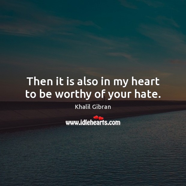 Then it is also in my heart to be worthy of your hate. Khalil Gibran Picture Quote