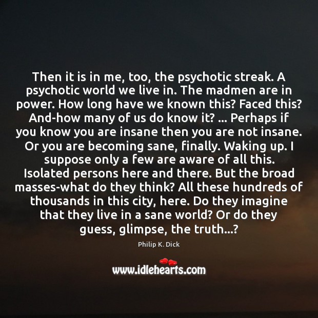 Then it is in me, too, the psychotic streak. A psychotic world Philip K. Dick Picture Quote