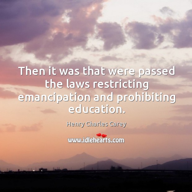 Then it was that were passed the laws restricting emancipation and prohibiting education. Henry Charles Carey Picture Quote