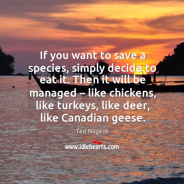 Then it will be managed – like chickens, like turkeys, like deer, like canadian geese. Ted Nugent Picture Quote