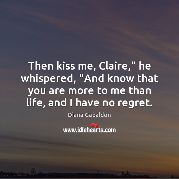 Then kiss me, Claire,” he whispered, “And know that you are more 