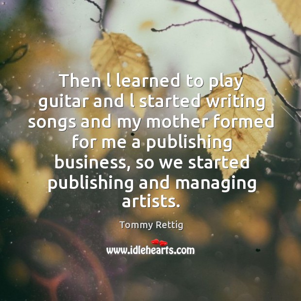 Then l learned to play guitar and l started writing songs and my mother formed for me a publishing business Tommy Rettig Picture Quote