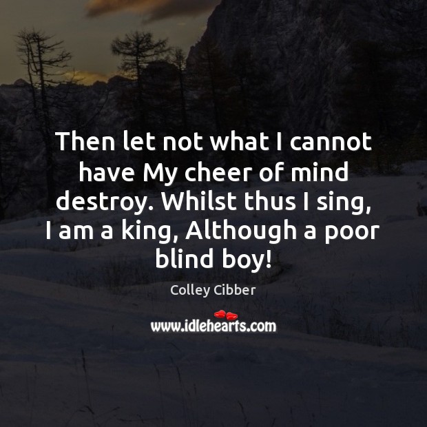 Then let not what I cannot have My cheer of mind destroy. Colley Cibber Picture Quote