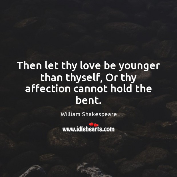 Then let thy love be younger than thyself, Or thy affection cannot hold the bent. Image