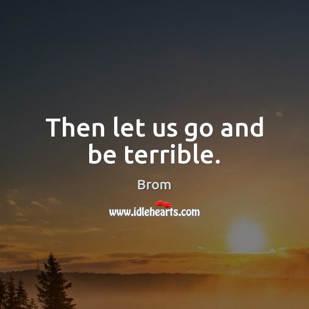Then let us go and be terrible. Image