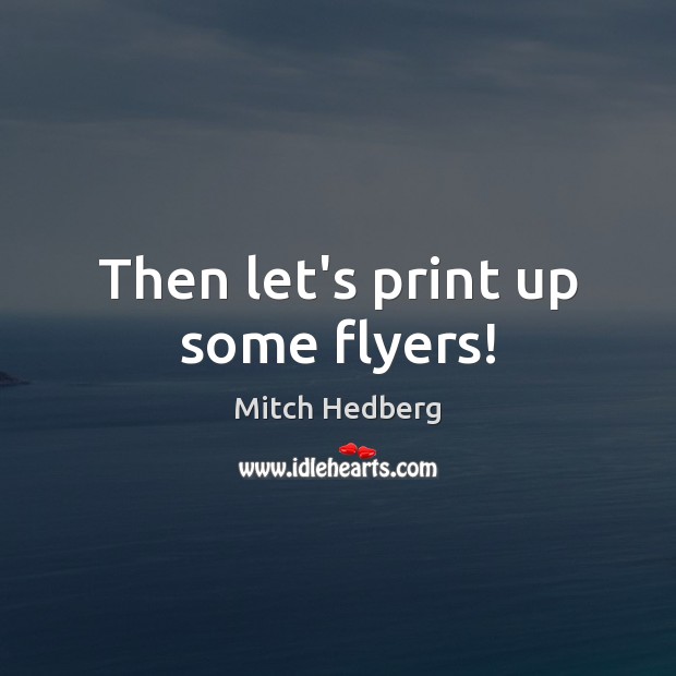 Then let’s print up some flyers! Mitch Hedberg Picture Quote
